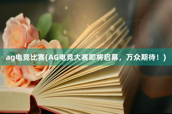 ag电竞比赛(AG电竞大赛即将启幕，万众期待！)