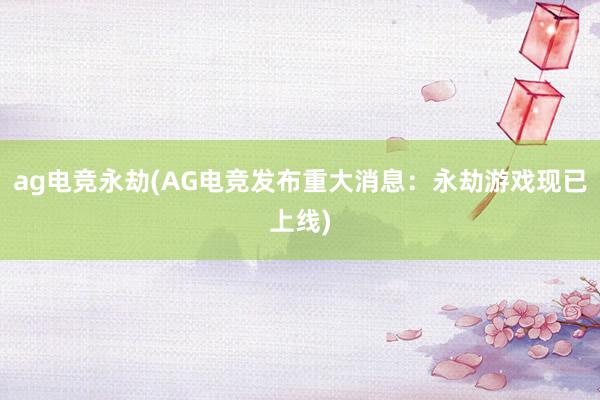 ag电竞永劫(AG电竞发布重大消息：永劫游戏现已上线)