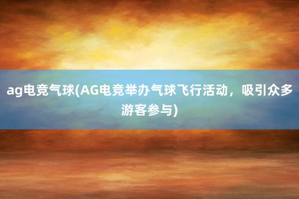 ag电竞气球(AG电竞举办气球飞行活动，吸引众多游客参与)