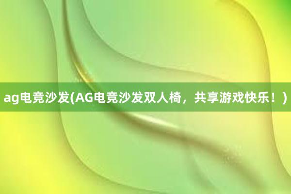 ag电竞沙发(AG电竞沙发双人椅，共享游戏快乐！)