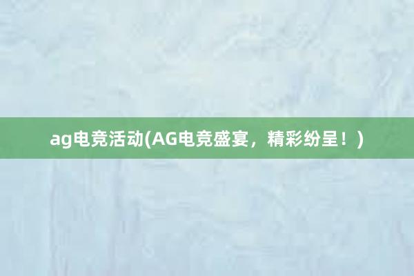 ag电竞活动(AG电竞盛宴，精彩纷呈！)