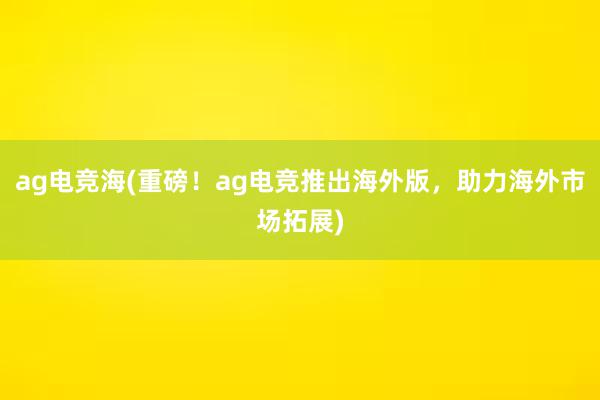 ag电竞海(重磅！ag电竞推出海外版，助力海外市场拓展)