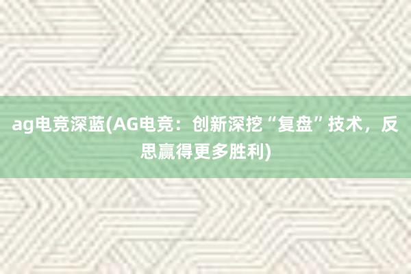 ag电竞深蓝(AG电竞：创新深挖“复盘”技术，反思赢得更多胜利)