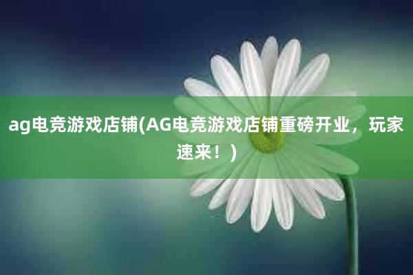 ag电竞游戏店铺(AG电竞游戏店铺重磅开业，玩家速来！)