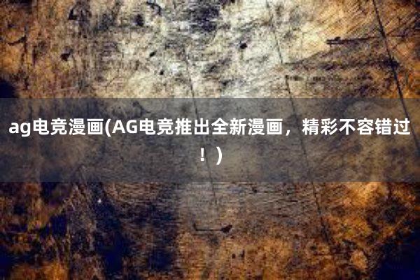 ag电竞漫画(AG电竞推出全新漫画，精彩不容错过！)