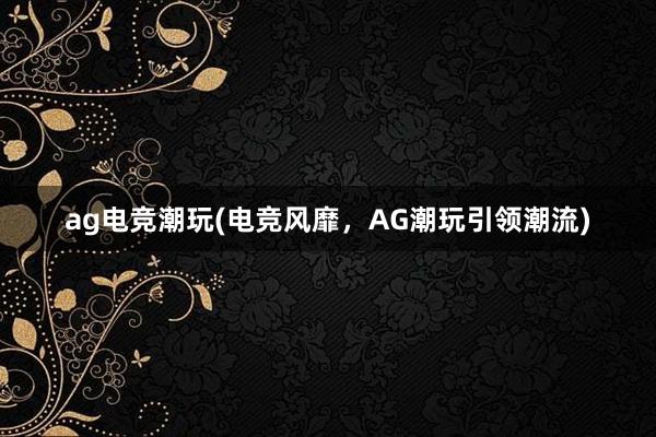 ag电竞潮玩(电竞风靡，AG潮玩引领潮流)