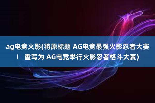 ag电竞火影(将原标题 AG电竞最强火影忍者大赛！ 重写为 AG电竞举行火影忍者格斗大赛)