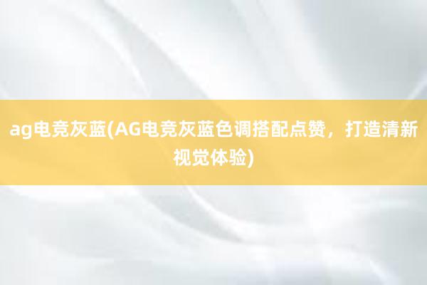 ag电竞灰蓝(AG电竞灰蓝色调搭配点赞，打造清新视觉体验)