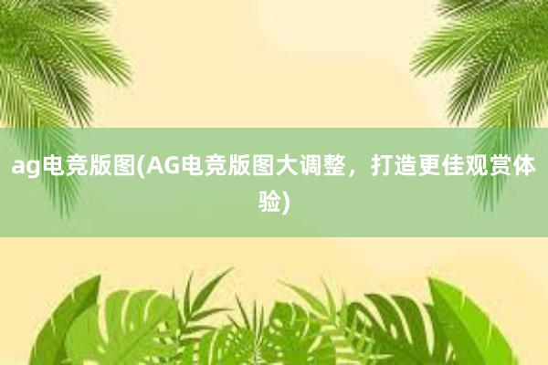 ag电竞版图(AG电竞版图大调整，打造更佳观赏体验)