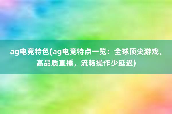 ag电竞特色(ag电竞特点一览：全球顶尖游戏，高品质直播，流畅操作少延迟)