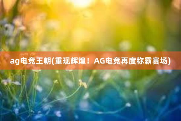 ag电竞王朝(重现辉煌！AG电竞再度称霸赛场)