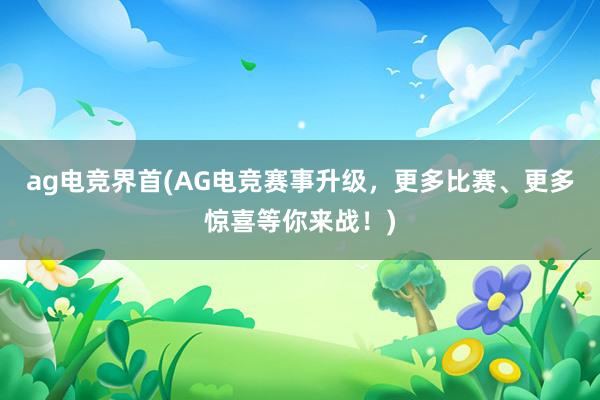 ag电竞界首(AG电竞赛事升级，更多比赛、更多惊喜等你来战！)