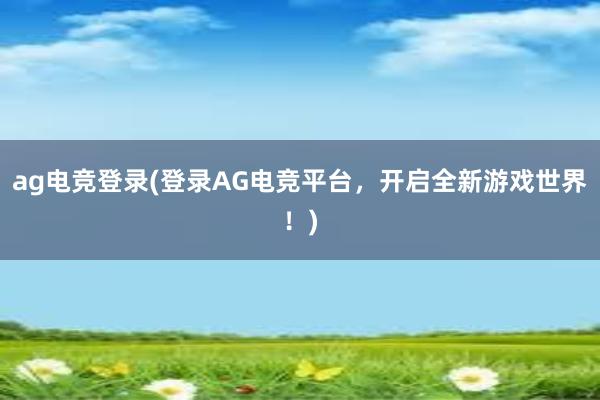 ag电竞登录(登录AG电竞平台，开启全新游戏世界！)