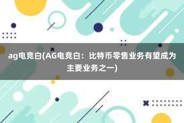 ag电竞白(AG电竞白：比特币零售业务有望成为主要业务之一)