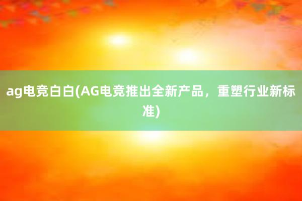 ag电竞白白(AG电竞推出全新产品，重塑行业新标准)