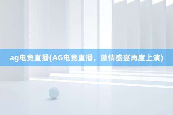 ag电竞直播(AG电竞直播，激情盛宴再度上演)