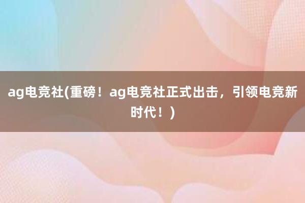 ag电竞社(重磅！ag电竞社正式出击，引领电竞新时代！)