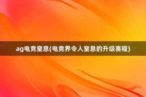 ag电竞窒息(电竞界令人窒息的升级赛程)