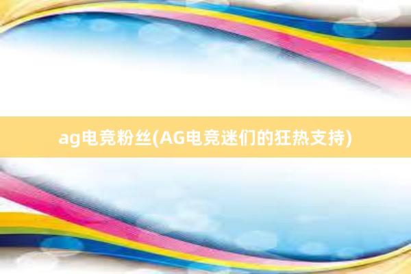 ag电竞粉丝(AG电竞迷们的狂热支持)