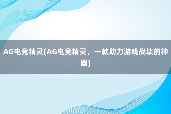 AG电竞精灵(AG电竞精灵，一款助力游戏战绩的神器)