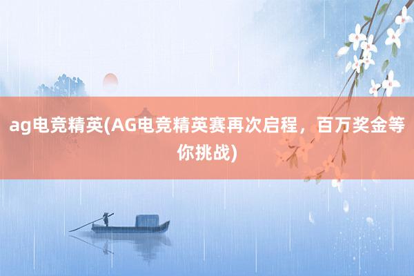 ag电竞精英(AG电竞精英赛再次启程，百万奖金等你挑战)