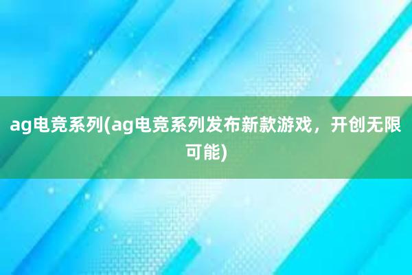 ag电竞系列(ag电竞系列发布新款游戏，开创无限可能)