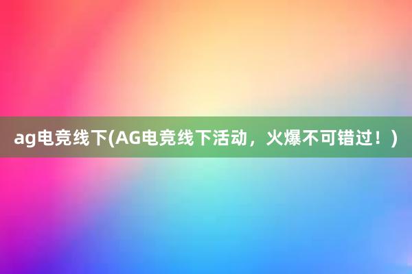 ag电竞线下(AG电竞线下活动，火爆不可错过！)