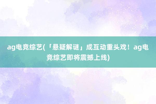 ag电竞综艺(「悬疑解谜」成互动重头戏！ag电竞综艺即将震撼上线)