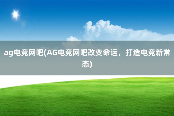 ag电竞网吧(AG电竞网吧改变命运，打造电竞新常态)