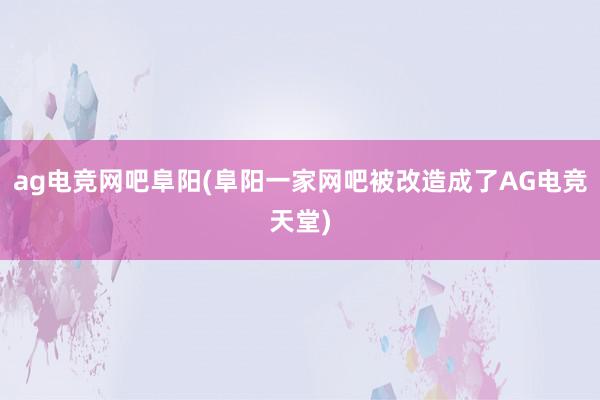 ag电竞网吧阜阳(阜阳一家网吧被改造成了AG电竞天堂)