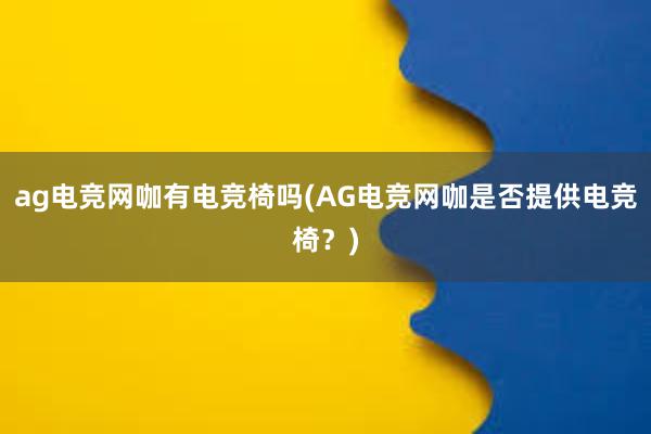 ag电竞网咖有电竞椅吗(AG电竞网咖是否提供电竞椅？)