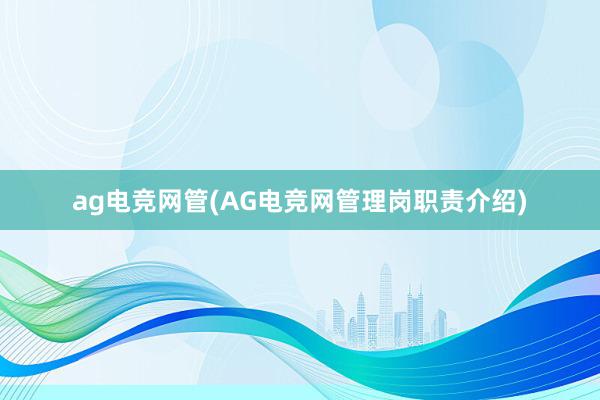 ag电竞网管(AG电竞网管理岗职责介绍)