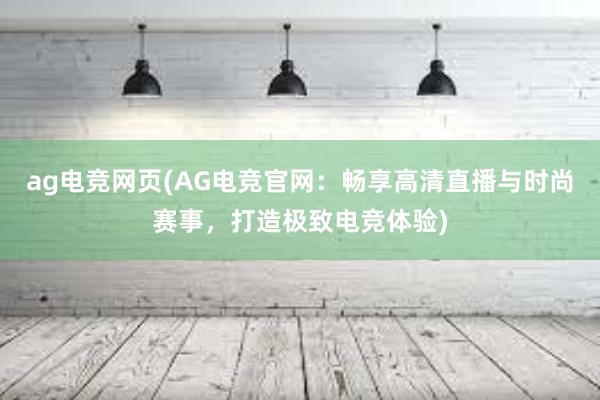 ag电竞网页(AG电竞官网：畅享高清直播与时尚赛事，打造极致电竞体验)