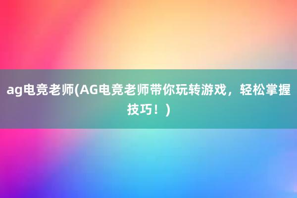 ag电竞老师(AG电竞老师带你玩转游戏，轻松掌握技巧！)