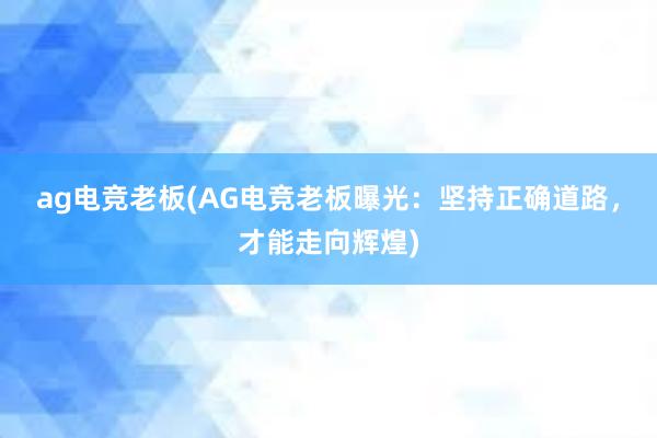 ag电竞老板(AG电竞老板曝光：坚持正确道路，才能走向辉煌)