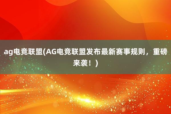 ag电竞联盟(AG电竞联盟发布最新赛事规则，重磅来袭！)