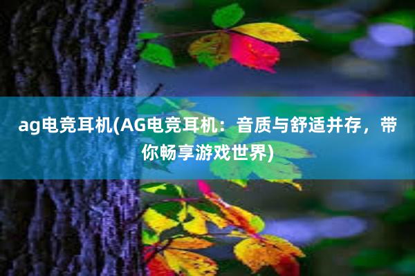 ag电竞耳机(AG电竞耳机：音质与舒适并存，带你畅享游戏世界)