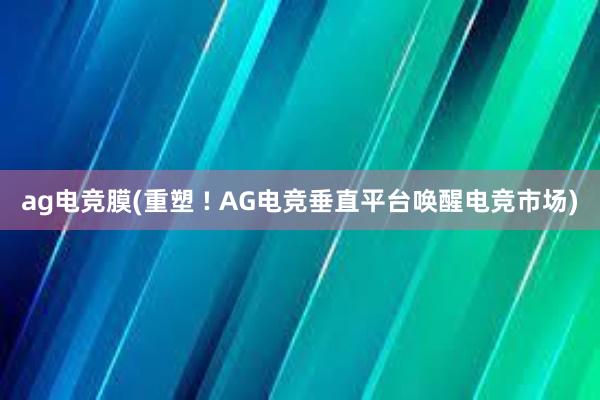 ag电竞膜(重塑 ! AG电竞垂直平台唤醒电竞市场)