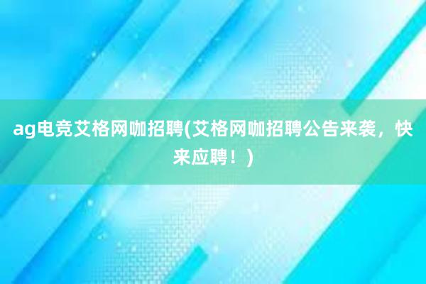 ag电竞艾格网咖招聘(艾格网咖招聘公告来袭，快来应聘！)