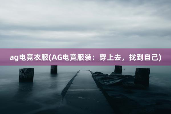 ag电竞衣服(AG电竞服装：穿上去，找到自己)