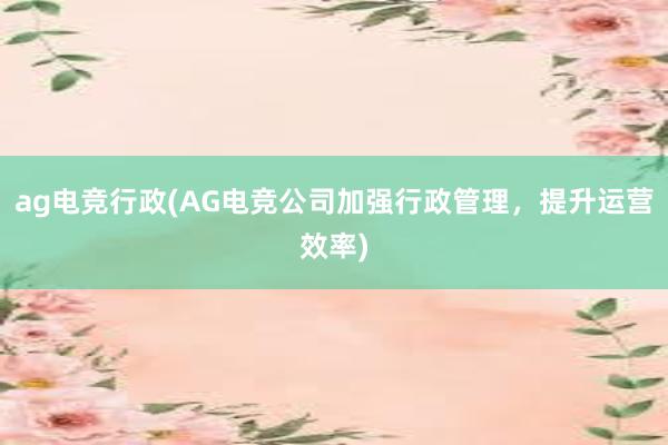 ag电竞行政(AG电竞公司加强行政管理，提升运营效率)