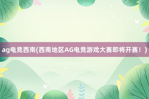 ag电竞西南(西南地区AG电竞游戏大赛即将开赛！)