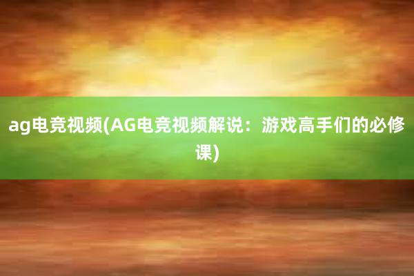 ag电竞视频(AG电竞视频解说：游戏高手们的必修课)