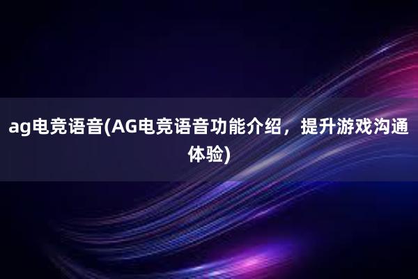 ag电竞语音(AG电竞语音功能介绍，提升游戏沟通体验)