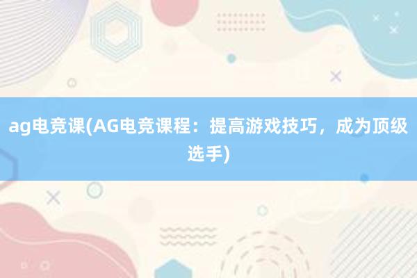 ag电竞课(AG电竞课程：提高游戏技巧，成为顶级选手)