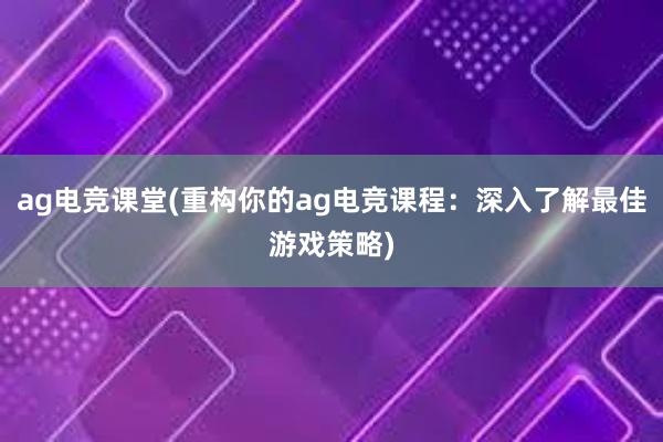 ag电竞课堂(重构你的ag电竞课程：深入了解最佳游戏策略)