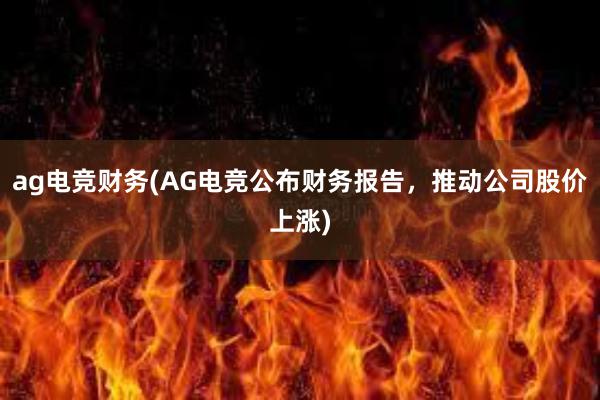 ag电竞财务(AG电竞公布财务报告，推动公司股价上涨)