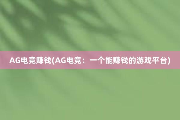 AG电竞赚钱(AG电竞：一个能赚钱的游戏平台)