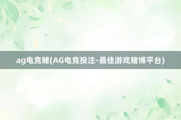 ag电竞赌(AG电竞投注-最佳游戏赌博平台)