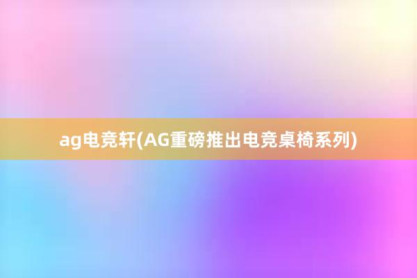 ag电竞轩(AG重磅推出电竞桌椅系列)